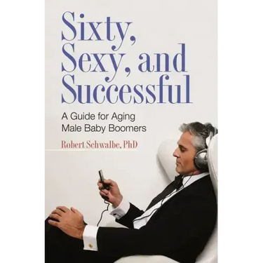 Sixty, Sexy, and Successful: A Guide for Aging Male Baby Boomers