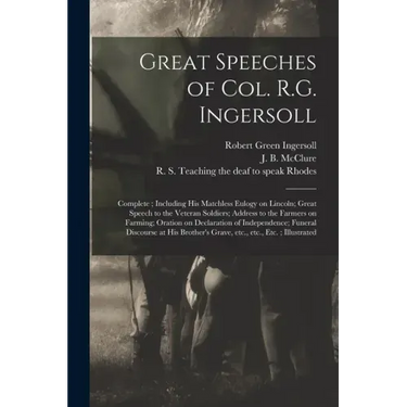 Great Speeches of Col. R.G. Ingersoll: Complete; Including His Matchless Eulogy on Lincoln; Great Speech to the Veteran Soldiers; Address to the Farme