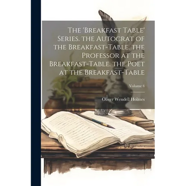 The 'breakfast Table' Series. the Autocrat of the Breakfast-Table. the Professor at the Breakfast-Table. the Poet at the Breakfast-Table; Volume 4