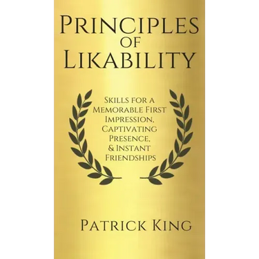 Principles of Likability: Skills for a Memorable First Impression, Captivating Presence, and Instant Friendships