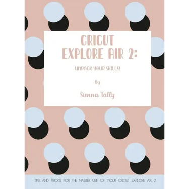 Cricut Explore Air 2: Unpack Your Skills! Tips and Tricks for the Master Use of Your Cricut Explore