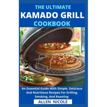 The Ultimate Kamado Grill Cookbook: An Essential Guide With Simple, Delicious And Nutritious Recipes For Grilling, Smoking, And Roasting
