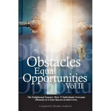 Obstacles Equal Opportunities Volume II: The Enlightened Journey: How 13 Individuals Overcame Obstacles to Create Success in their Lives