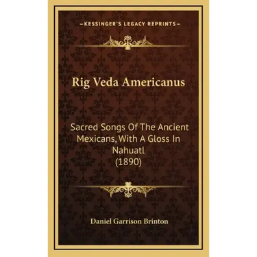 Rig Veda Americanus: Sacred Songs Of The Ancient Mexicans, With A Gloss In Nahuatl (1890)