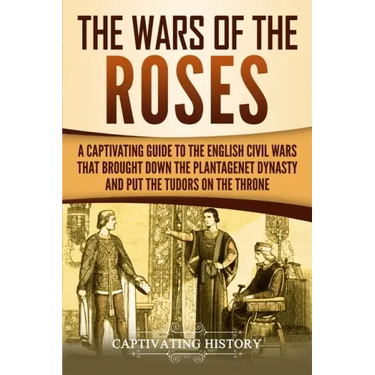 The Wars of the Roses: A Captivating Guide to the English Civil Wars That Brought down the Plantagenet Dynasty and Put the Tudors on the Thro