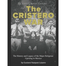 The Cristero War: The History and Legacy of the Major Religious Uprising in Mexico