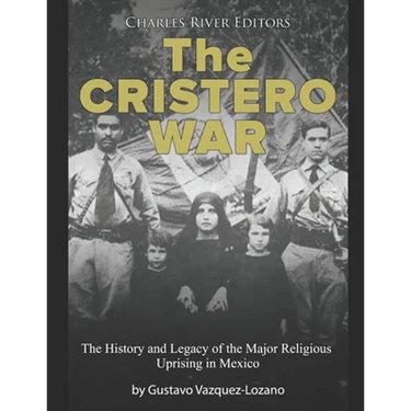 The Cristero War: The History and Legacy of the Major Religious Uprising in Mexico
