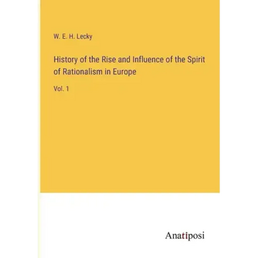 History of the Rise and Influence of the Spirit of Rationalism in Europe: Vol. 1
