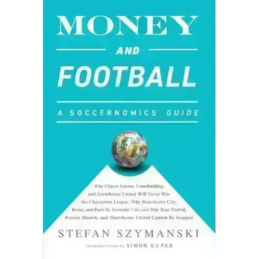 Money and Football: A Soccernomics Guide: Why Chievo Verona, Unterhaching, and Scunthorpe United Will Never Win the Champions League, Why