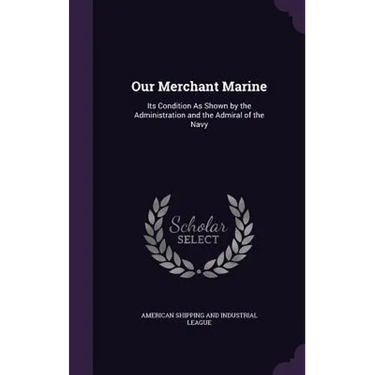 Our Merchant Marine: Its Condition As Shown by the Administration and the Admiral of the Navy