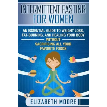 Intermittent Fasting for Women: An Essential Guide to Weight Loss, Fat-Burning, and Healing Your Body Without Sacrificing All Your Favorite Foods