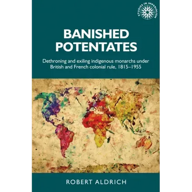 Banished Potentates: Dethroning and Exiling Indigenous Monarchs Under British and French Colonial Rule, 1815-1955