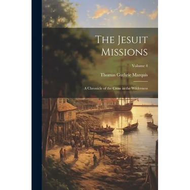 The Jesuit Missions: A Chronicle of the Cross in the Wilderness; Volume 4