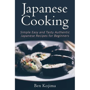 Japanese Cooking: Simple Easy and Tasty Authentic Japanese Recipes For Beginners