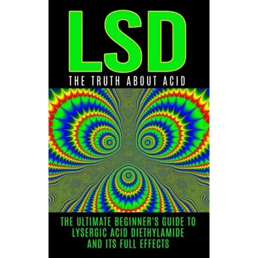 LSD: The Truth About Acid: The Ultimate Beginner's Guide to Lysergic Acid Diethylamide And Its Full Effects
