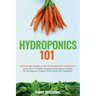 Hydroponics 101: The Easy Beginner's Guide to Hydroponic Gardening. Learn How To Build a Backyard Hydroponics System for Homegrown Organic Fruit, Herb