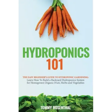 Hydroponics 101: The Easy Beginner's Guide to Hydroponic Gardening. Learn How To Build a Backyard Hydroponics System for Homegrown Organic Fruit, Herb