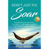 Don't Just Fly, SOAR: The Inspiration and tools you need to rise above adversity and create a life by design