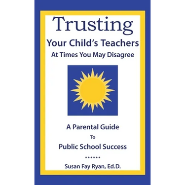 Trusting Your Child's Teachers: at Times You May Disagree: A Parental Guide to Public School Success