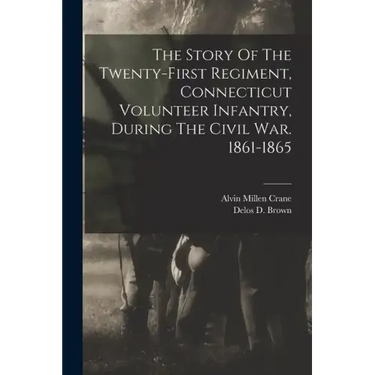 The Story Of The Twenty-first Regiment, Connecticut Volunteer Infantry, During The Civil War. 1861-1865