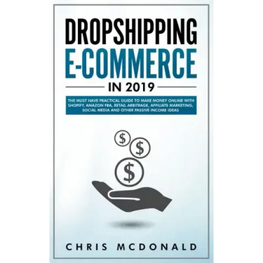 Dropshipping E-commerce in 2019: The Must Have Practical Guide to Make Money Online With Shopify, Amazon FBA, Retail Arbitrage, Affiliate Marketing, S