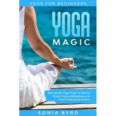 Yoga For Beginners: YOGA MAGIC - Best Gentle Yoga Poses To Relieve Stress, Improve Relaxation, and Have A Satisfying Stretch