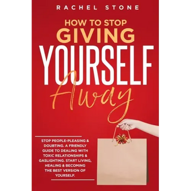 How To Stop Giving Yourself Away: Stop people-pleasing & doubting. Friendly guide to dealing with toxic relationships & gaslighting. Start living, hea