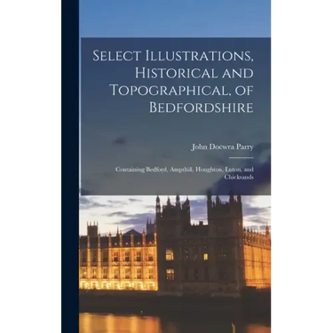 Select Illustrations, Historical and Topographical, of Bedfordshire: Containing Bedford, Ampthill, Houghton, Luton, and Chicksands