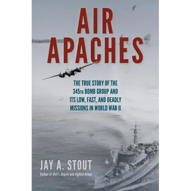 Air Apaches: The True Story of the 345th Bomb Group and Its Low, Fast, and Deadly Missions in World War II