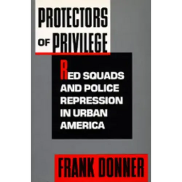 Protectors of Privilege: Red Squads and Police Repression in Urban America