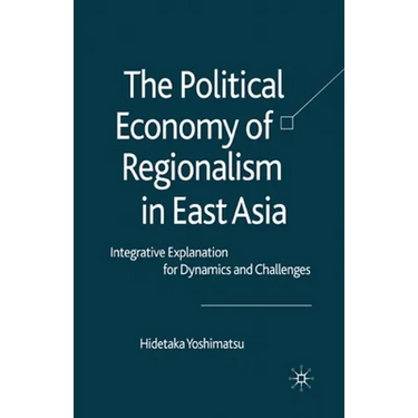The Political Economy of Regionalism in East Asia: Integrative Explanation for Dynamics and Challenges