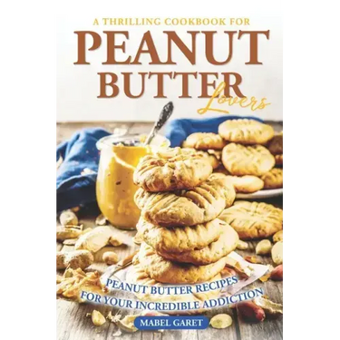 A Thrilling Cookbook for Peanut Butter Lovers: Peanut Butter Recipes for your Incredible Addiction