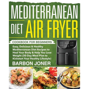 Mediterranean Diet Air Fryer Cookbook for Beginners: Easy, Delicious & Healthy Mediterranean Diet Recipes to Heal Your Body & Help You Lose Weight (30