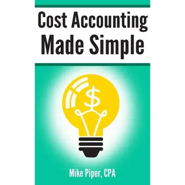 Cost Accounting Made Simple: Cost Accounting Explained in 100 Pages or Less