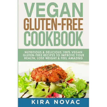 Vegan Gluten Free Cookbook: Nutritious and Delicious, 100% Vegan + Gluten Free Recipes to Improve Your Health, Lose Weight, and Feel Amazing