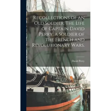 Recollections of an old Soldier. The Life of Captain David Perry, a Soldier of the French and Revolutionary Wars.