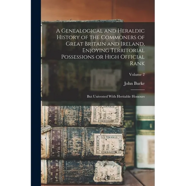 A Genealogical and Heraldic History of the Commoners of Great Britain and Ireland, Enjoying Territorial Possessions or High Official Rank; but Univest