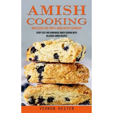 Amish Cooking: Wholesome and Simple Amish Recipe Cookbook (Enjoy Easy and Homemade Amish Cooking With Delicious Amish Recipes)