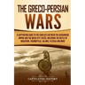 The Greco-Persian Wars: A Captivating Guide to the Conflicts Between the Achaemenid Empire and the Greek City-States, Including the Battle of