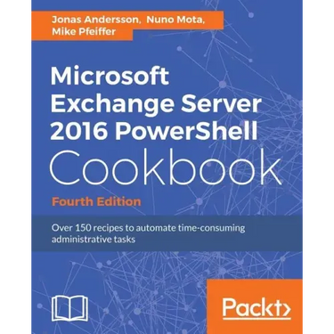 Microsoft Exchange Server 2016 PowerShell Cookbook - Fourth Edition: Powerful recipes to automate time-consuming administrative tasks