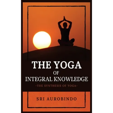 The Yoga of Integral Knowledge: The Synthesis of Yoga