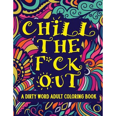 Chill The F*ck Out A Dirty Word Adult Coloring Book: Swear Word Art Therapy for Maximum Stress Relief