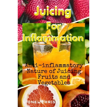 Juicing For Inflammation: Anti - Inflammatory Nature of Juicing Fruits and Vegetables