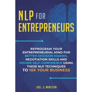NLP For Entrepreneurs: Reprogram Your Entrepreneurial Mind for Better Decision Making, Negotiation Skills and Higher Self-Confidence Using these NLP T