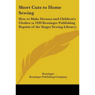 Short Cuts to Home Sewing: How to Make Dresses and Children's Clothes (a 1930 Kessinger Publishing Reprint of the Singer Sewing Library)