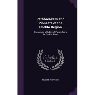 Pathbreakers and Pioneers of the Pueblo Region: Comprising a History of Pueblo From the Earliest Times