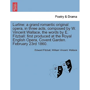 Lurline: A Grand Romantic Original Opera, in Three Acts, Composed by W. Vincent Wallace, the Words by E. Fitzball: First Produc