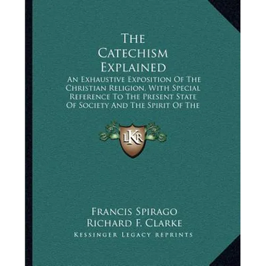 The Catechism Explained: An Exhaustive Exposition Of The Christian Religion, With Special Reference To The Present State Of Society And The Spi