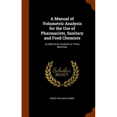 A Manual of Volumetric Analysis for the Use of Pharmacists, Sanitary and Food Chemists: As Well As for Students in These Branches