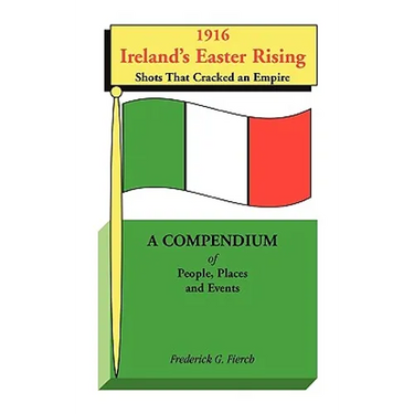 1916 Ireland's Easter Rising, Shots that Cracked an Empire: A Compendium of People, Places and Events